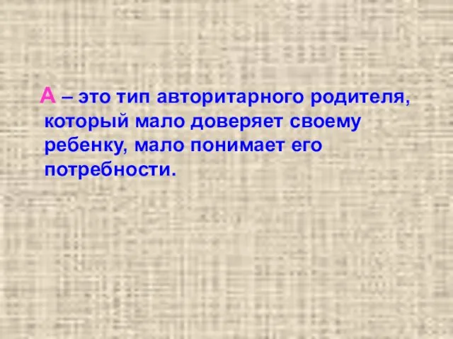 А – это тип авторитарного родителя, который мало доверяет своему ребенку, мало понимает его потребности.