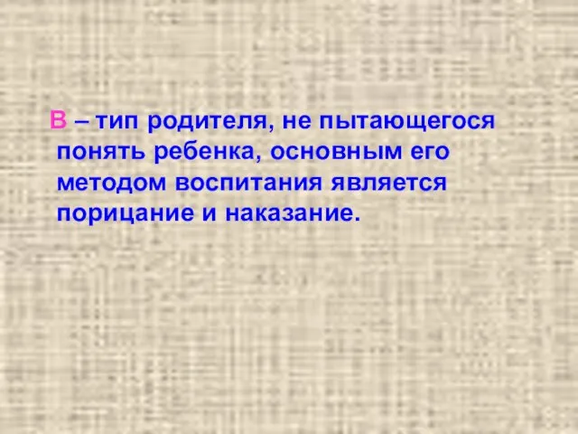 В – тип родителя, не пытающегося понять ребенка, основным его методом воспитания является порицание и наказание.