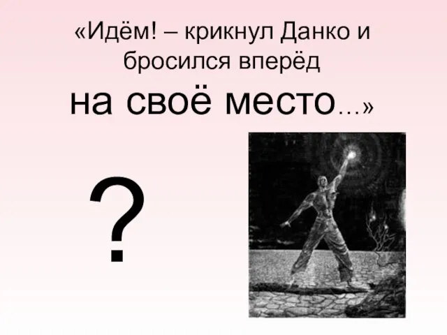 «Идём! – крикнул Данко и бросился вперёд на своё место…» ?