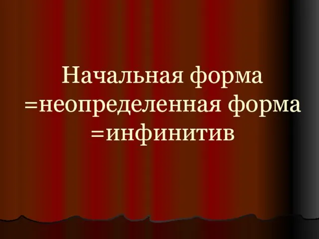 Начальная форма =неопределенная форма =инфинитив