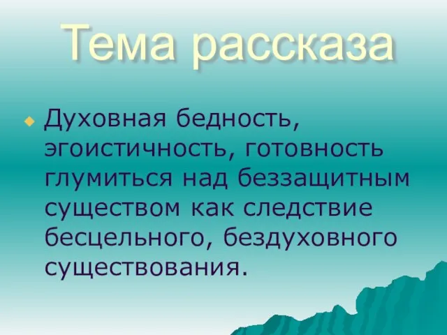 Тема рассказа Духовная бедность, эгоистичность, готовность глумиться над беззащитным существом как следствие бесцельного, бездуховного существования.