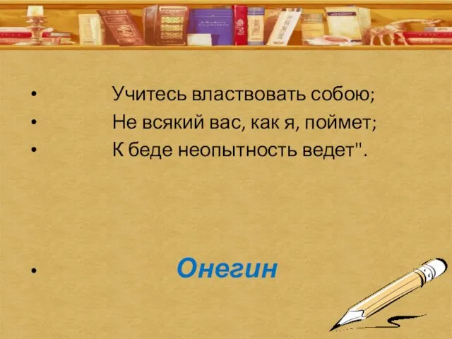 Учитесь властвовать собою; Не всякий вас, как я, поймет; К беде неопытность ведет". Онегин