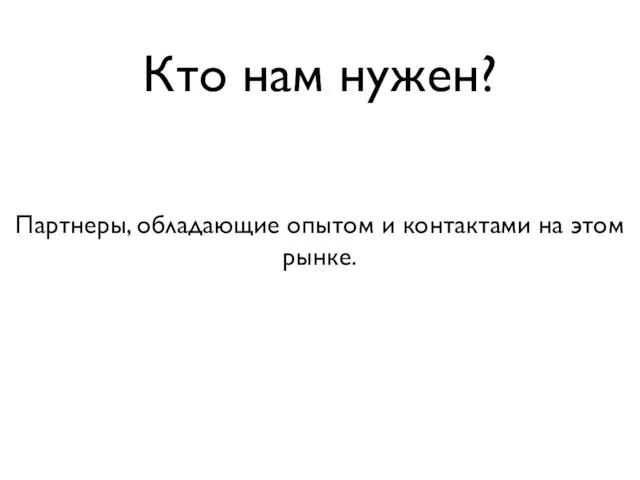 Кто нам нужен? Партнеры, обладающие опытом и контактами на этом рынке.