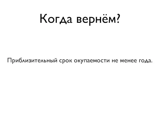 Когда вернём? Приблизительный срок окупаемости не менее года.