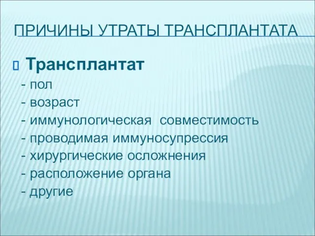 ПРИЧИНЫ УТРАТЫ ТРАНСПЛАНТАТА Трансплантат - пол - возраст - иммунологическая совместимость -