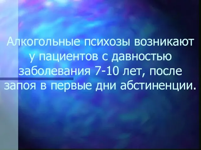 Алкогольные психозы возникают у пациентов с давностью заболевания 7-10 лет, после запоя в первые дни абстиненции.