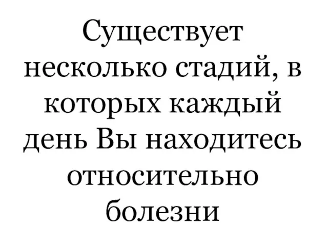 Существует несколько стадий, в которых каждый день Вы находитесь относительно болезни