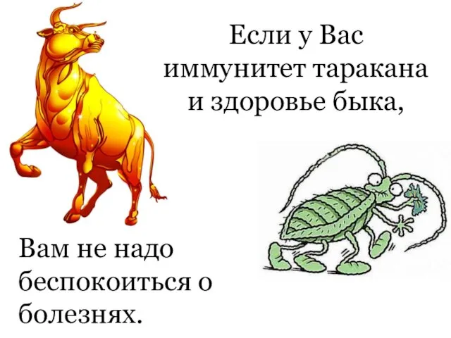 Если у Вас иммунитет таракана и здоровье быка, Вам не надо беспокоиться о болезнях.