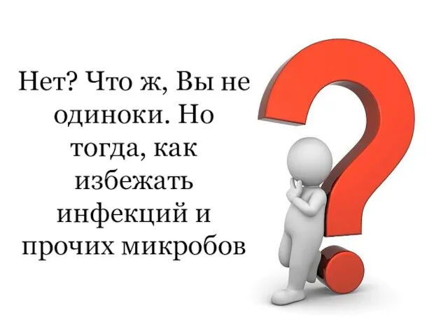 Нет? Что ж, Вы не одиноки. Но тогда, как избежать инфекций и прочих микробов