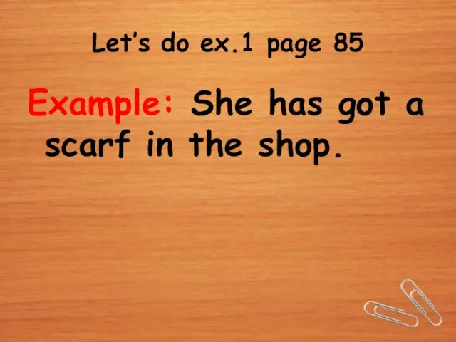 Let’s do ex.1 page 85 Example: She has got a scarf in the shop.