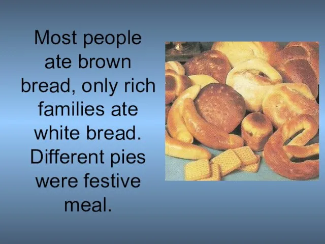 Most people ate brown bread, only rich families ate white bread. Different pies were festive meal.
