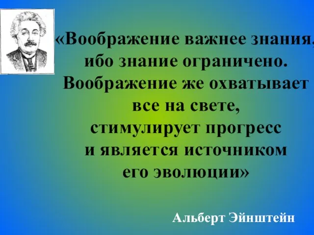 «Воображение важнее знания, ибо знание ограничено. Воображение же охватывает все на свете,