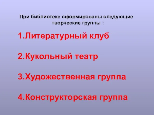 При библиотеке сформированы следующие творческие группы : 1.Литературный клуб 2.Кукольный театр 3.Художественная группа 4.Конструкторская группа