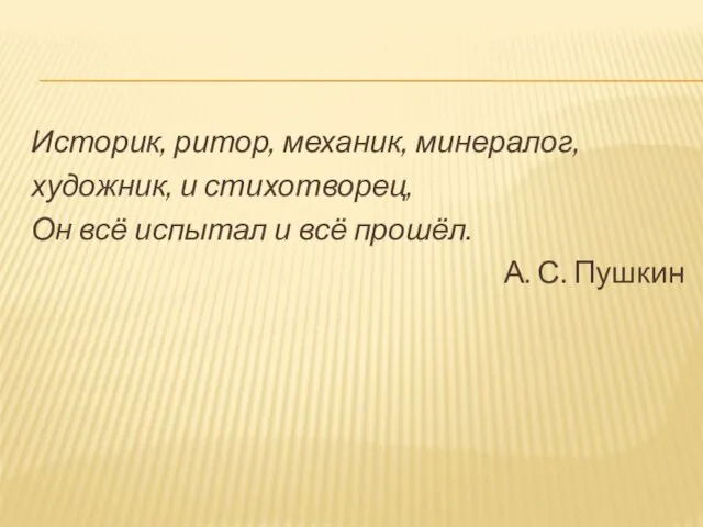 Историк, ритор, механик, минералог, художник, и стихотворец, Он всё испытал и всё прошёл. А. С. Пушкин