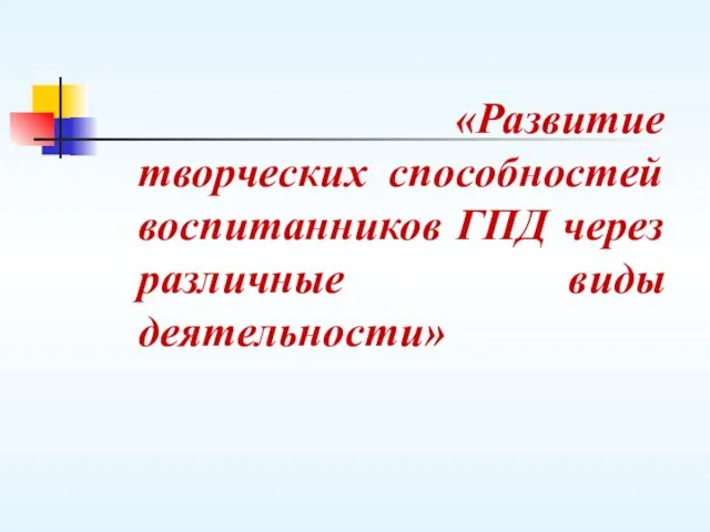 «Развитие творческих способностей воспитанников ГПД через различные виды деятельности»