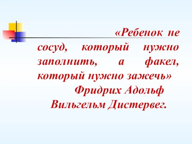 «Ребенок не сосуд, который нужно заполнить, а факел, который нужно зажечь» Фридрих Адольф Вильгельм Дистервег.