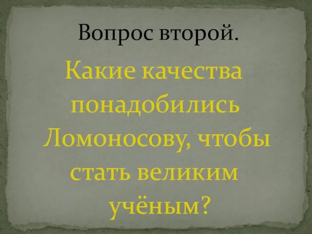 Какие качества понадобились Ломоносову, чтобы стать великим учёным? Вопрос второй.