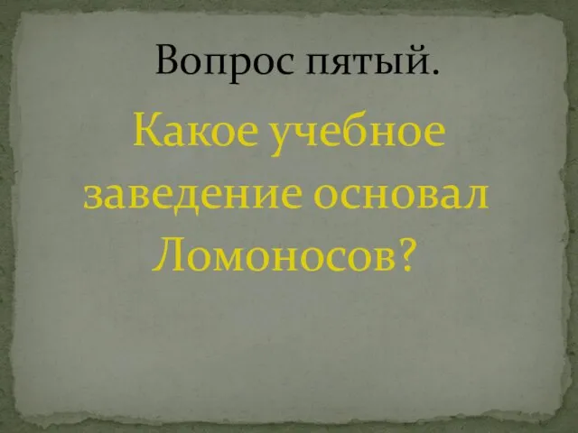 Какое учебное заведение основал Ломоносов? Вопрос пятый.