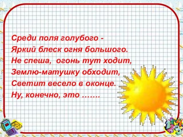 Среди поля голубого - Яркий блеск огня большого. Не спеша, огонь тут