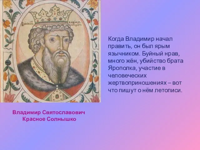 Когда Владимир начал править, он был ярым язычником. Буйный нрав, много жён,