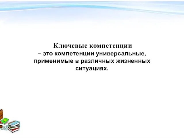 Ключевые компетенции – это компетенции универсальные, применимые в различных жизненных ситуациях. Ключевые