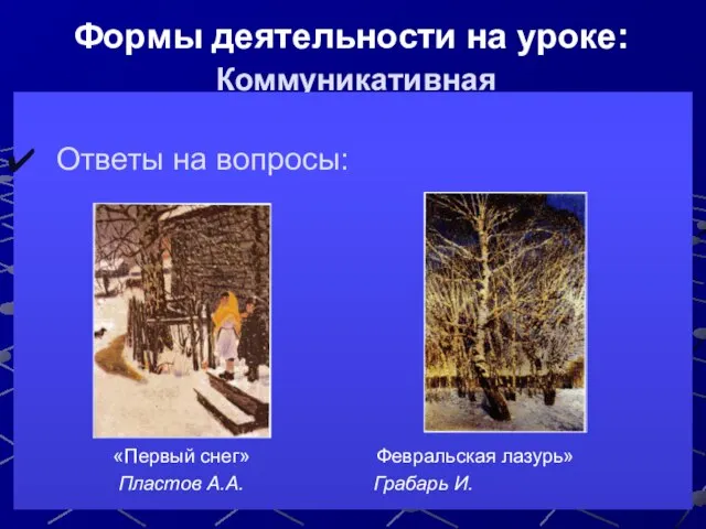 Формы деятельности на уроке: Коммуникативная Ответы на вопросы: «Первый снег» Февральская лазурь» Пластов А.А. Грабарь И.