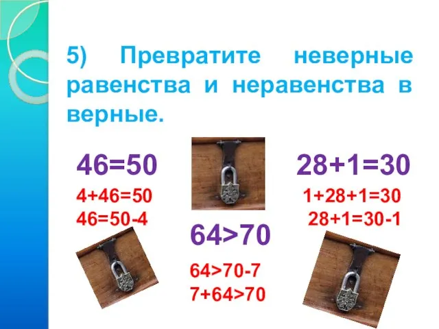 5) Превратите неверные равенства и неравенства в верные. 46=50 28+1=30 64>70 4+46=50