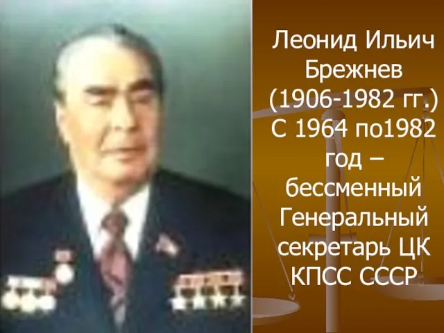 Леонид Ильич Брежнев (1906-1982 гг.) С 1964 по1982 год – бессменный Генеральный секретарь ЦК КПСС СССР