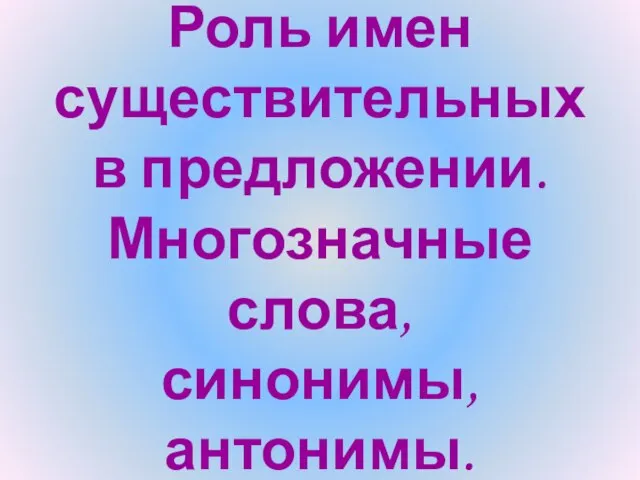 Роль имен существительных в предложении. Многозначные слова, синонимы, антонимы.