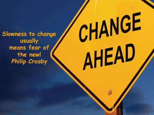 Slowness to change usually means fear of the new! Philip Crosby