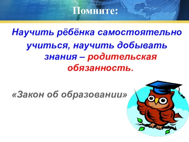 Помните: Научить рёбёнка самостоятельно учиться, научить добывать знания – родительская обязанность. «Закон об образовании»