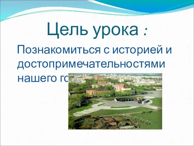 Цель урока : Познакомиться с историей и достопримечательностями нашего города.