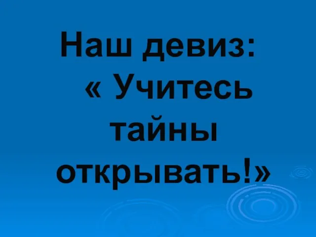 Наш девиз: « Учитесь тайны открывать!»