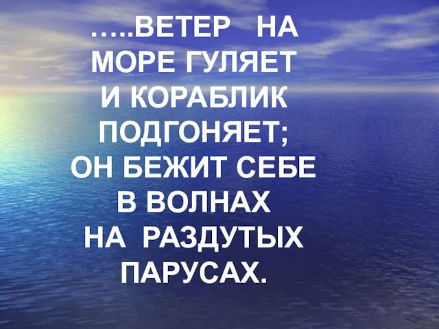 …..ВЕТЕР НА МОРЕ ГУЛЯЕТ И КОРАБЛИК ПОДГОНЯЕТ; ОН БЕЖИТ СЕБЕ В ВОЛНАХ НА РАЗДУТЫХ ПАРУСАХ.