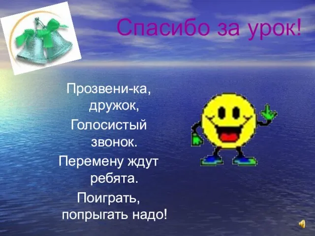 Спасибо за урок! Прозвени-ка, дружок, Голосистый звонок. Перемену ждут ребята. Поиграть, попрыгать надо!