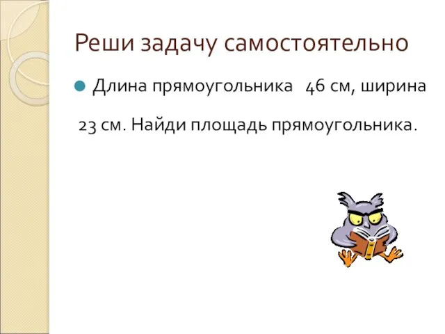 Реши задачу самостоятельно Длина прямоугольника 46 см, ширина 23 см. Найди площадь прямоугольника.