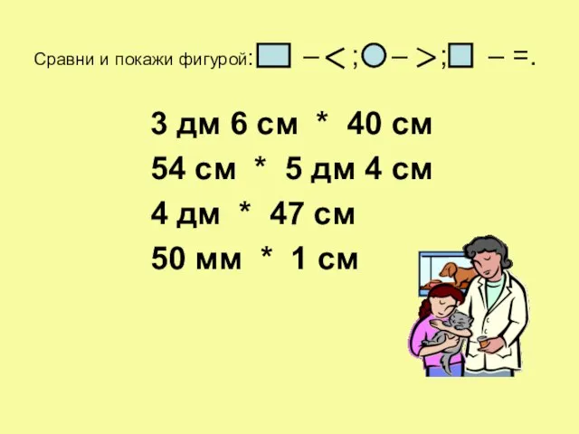 Сравни и покажи фигурой: – ; – ; – =. 3 дм