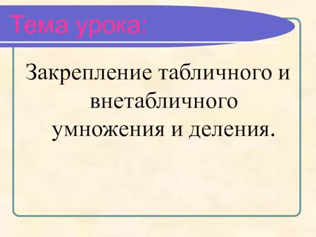 Тема урока: Закрепление табличного и внетабличного умножения и деления.