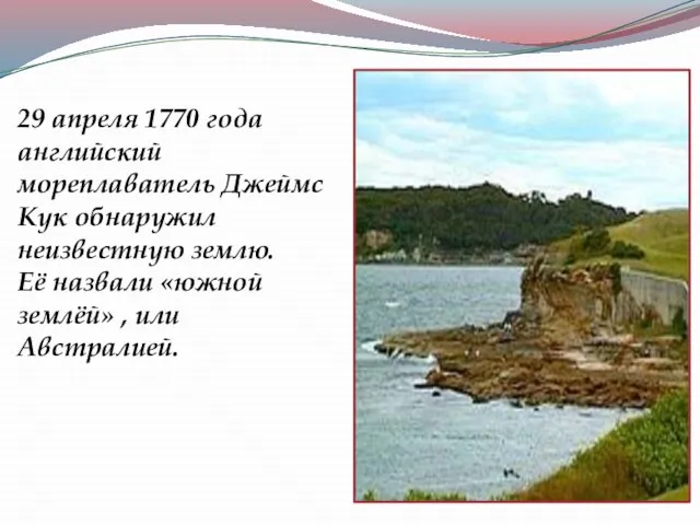 29 апреля 1770 года английский мореплаватель Джеймс Кук обнаружил неизвестную землю. Её