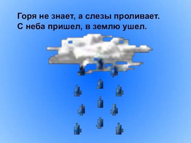 Горя не знает, а слезы проливает. С неба пришел, в землю ушел.