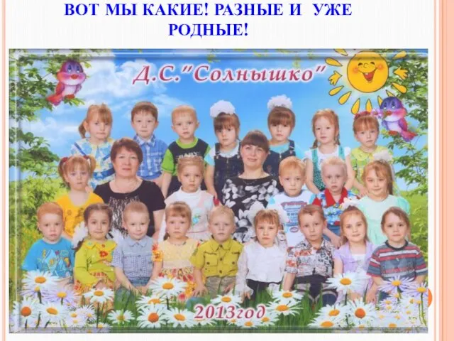 ВОТ МЫ КАКИЕ! РАЗНЫЕ И УЖЕ РОДНЫЕ!