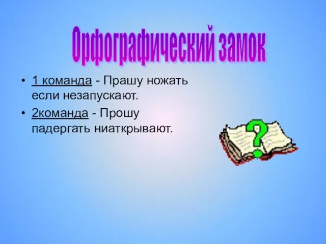 1 команда - Прашу ножать если незапускают. 2команда - Прошу падергать ниаткрывают. Орфографический замок