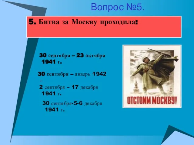 5. Битва за Москву проходила: 30 сентября – январь 1942 г. 2