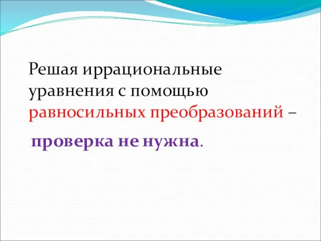 Решая иррациональные уравнения с помощью равносильных преобразований – проверка не нужна.