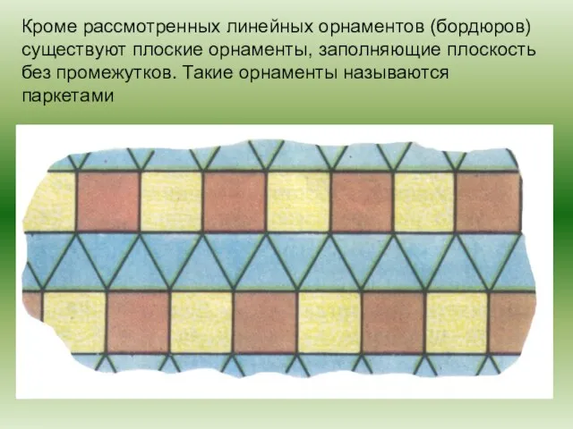 Кроме рассмотренных линейных орнаментов (бордюров) существуют плоские орнаменты, заполняющие плоскость без промежутков. Такие орнаменты называются паркетами