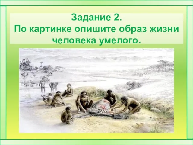 Задание 2. По картинке опишите образ жизни человека умелого.