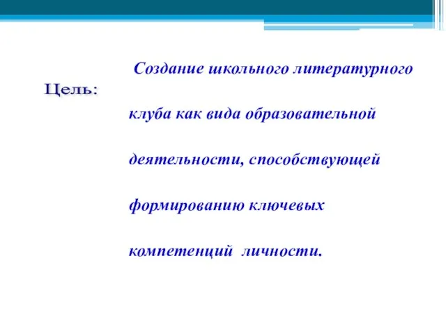 Создание школьного литературного клуба как вида образовательной деятельности, способствующей формированию ключевых компетенций личности. Цель: