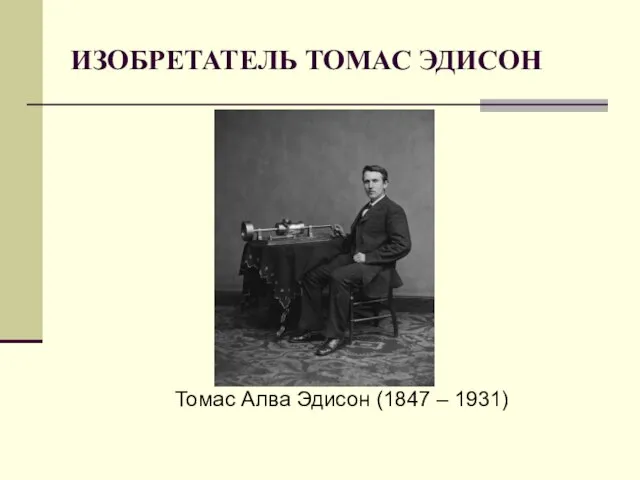 ИЗОБРЕТАТЕЛЬ ТОМАС ЭДИСОН Томас Алва Эдисон (1847 – 1931)