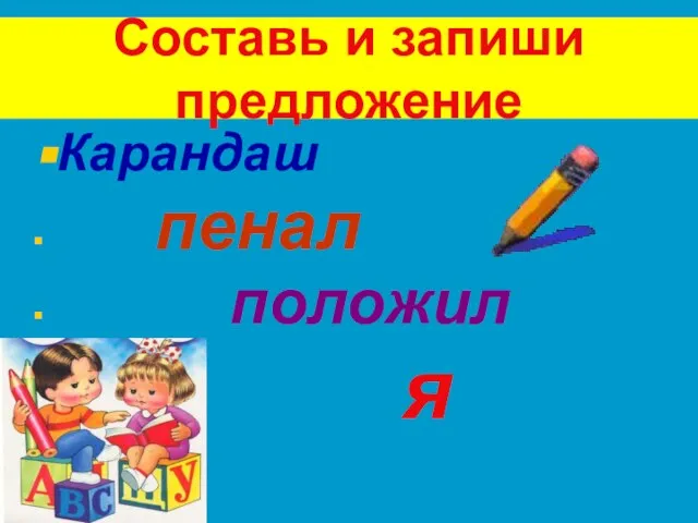 Составь и запиши предложение Карандаш пенал положил я