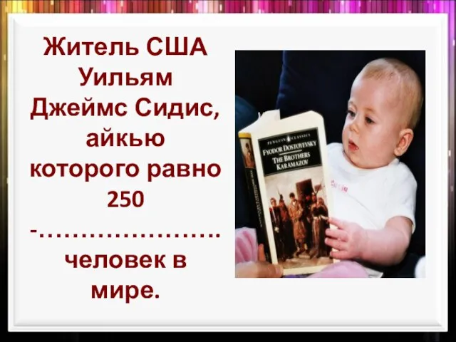 Житель США Уильям Джеймс Сидис, айкью которого равно 250 -………………….человек в мире.